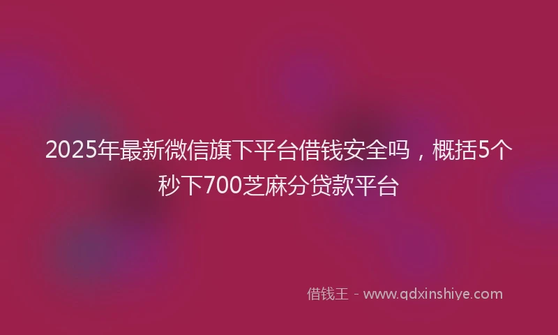 2025年最新微信旗下平台借钱安全吗，概括5个秒下700芝麻分贷款平台