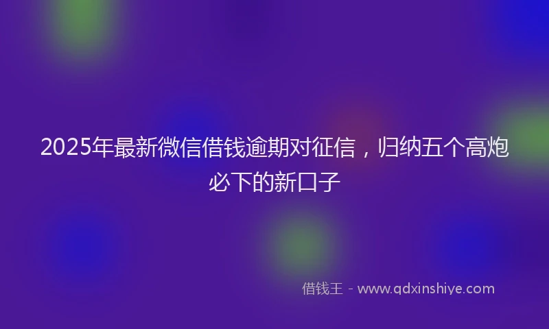 2025年最新微信借钱逾期对征信，归纳五个高炮必下的新口子