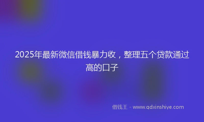 2025年最新微信借钱暴力收，整理五个贷款通过高的口子