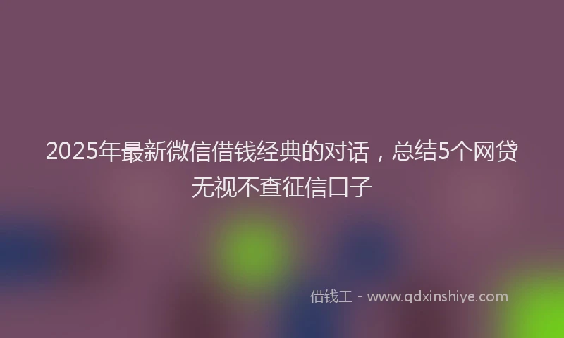 2025年最新微信借钱经典的对话，总结5个网贷无视不查征信口子