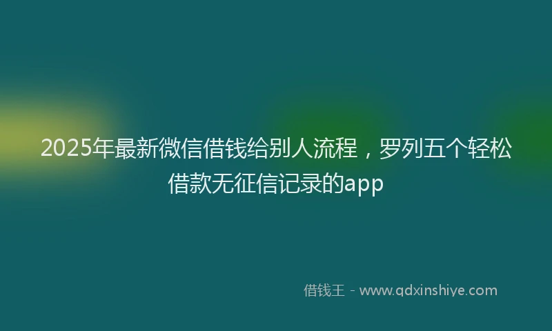 2025年最新微信借钱给别人流程，罗列五个轻松借款无征信记录的app