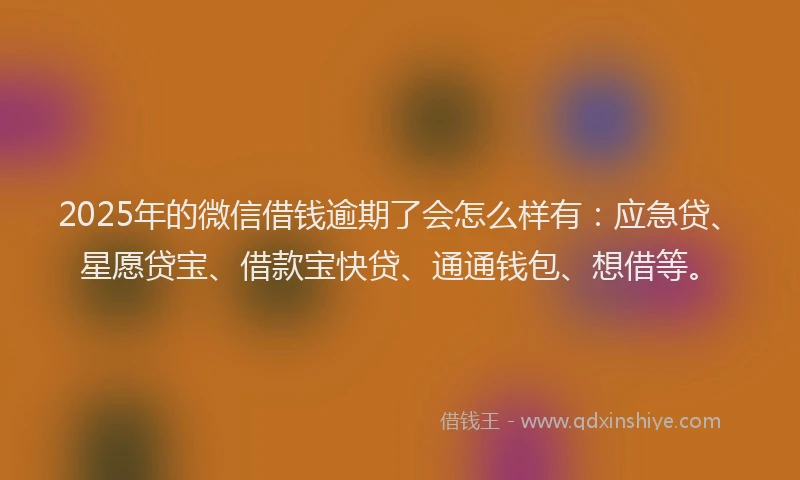 2025年的微信借钱逾期了会怎么样有：应急贷、星愿贷宝、借款宝快贷、通通钱包、想借等。