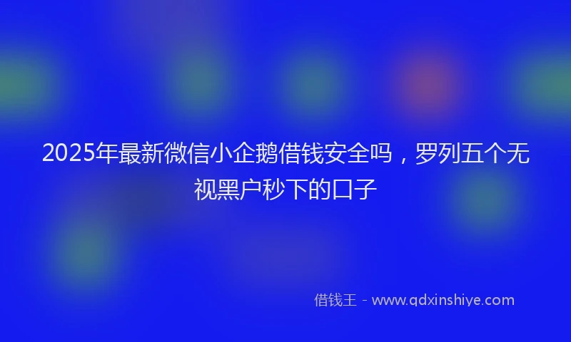 2025年最新微信小企鹅借钱安全吗，罗列五个无视黑户秒下的口子
