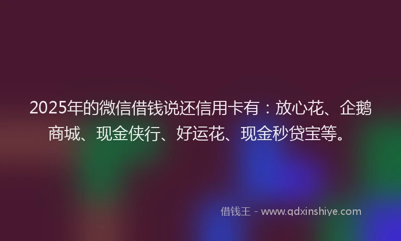2025年的微信借钱说还信用卡有：放心花、企鹅商城、现金侠行、好运花、现金秒贷宝等。