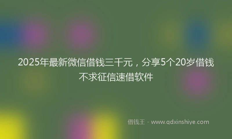 2025年最新微信借钱三千元，分享5个20岁借钱不求征信速借软件