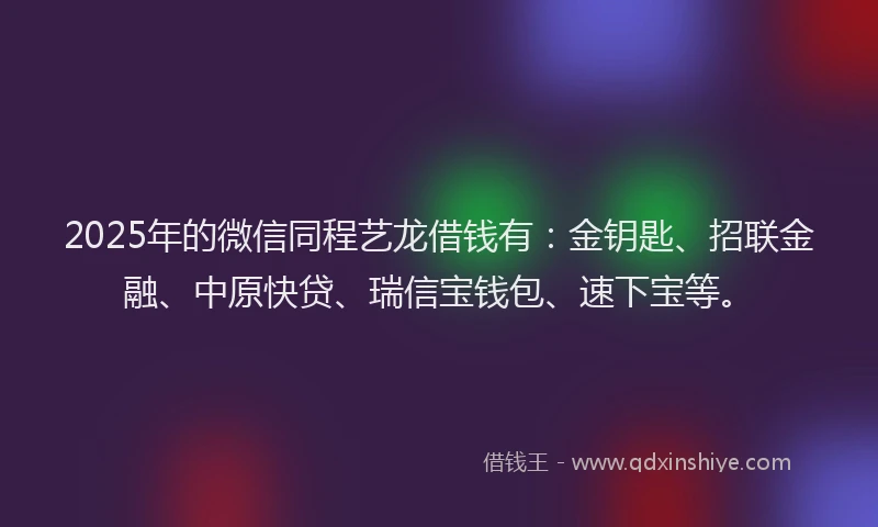 2025年的微信同程艺龙借钱有：金钥匙、招联金融、中原快贷、瑞信宝钱包、速下宝等。