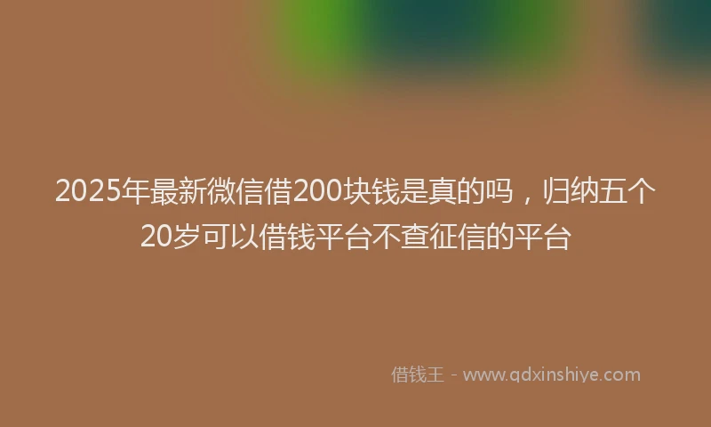 2025年最新微信借200块钱是真的吗，归纳五个20岁可以借钱平台不查征信的平台