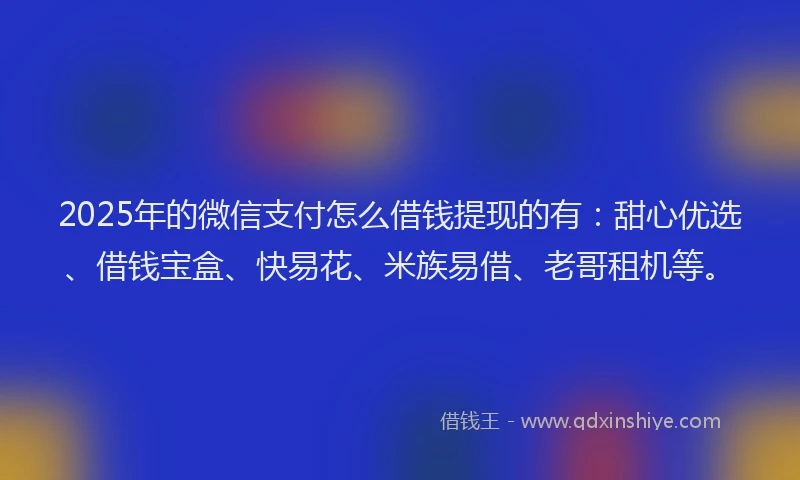 2025年的微信支付怎么借钱提现的有：甜心优选、借钱宝盒、快易花、米族易借、老哥租机等。