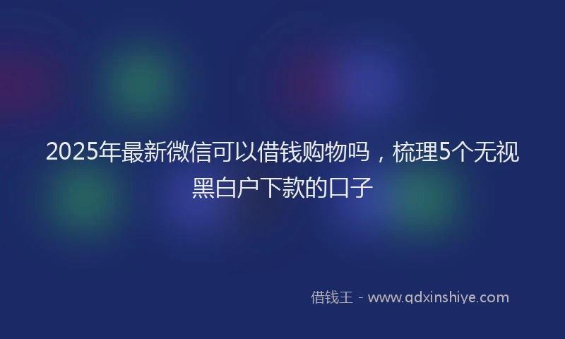 2025年最新微信可以借钱购物吗，梳理5个无视黑白户下款的口子