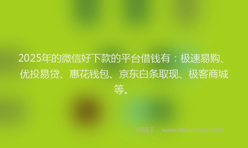 2025年的微信好下款的平台借钱有：极速易购、优投易贷、惠花钱包、京东白条取现、极客商城等。