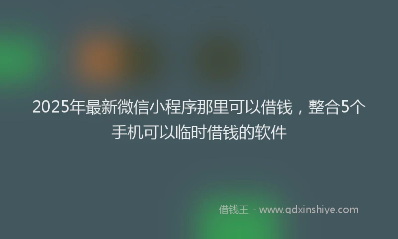 2025年最新微信小程序那里可以借钱，整合5个手机可以临时借钱的软件