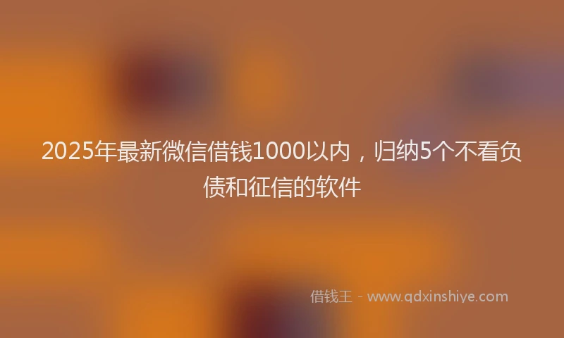 2025年最新微信借钱1000以内，归纳5个不看负债和征信的软件