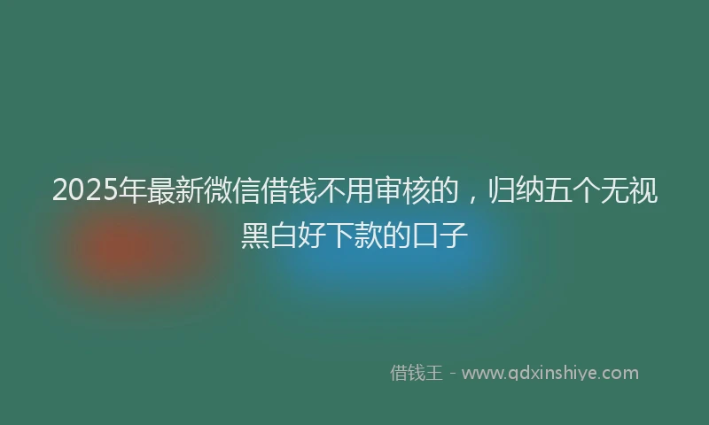 2025年最新微信借钱不用审核的，归纳五个无视黑白好下款的口子