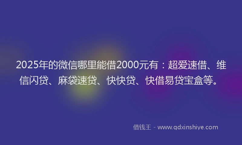 2025年的微信哪里能借2000元有：超爱速借、维信闪贷、麻袋速贷、快快贷、快借易贷宝盒等。