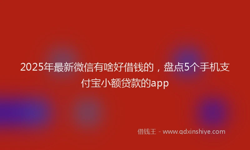 2025年最新微信有啥好借钱的，盘点5个手机支付宝小额贷款的app