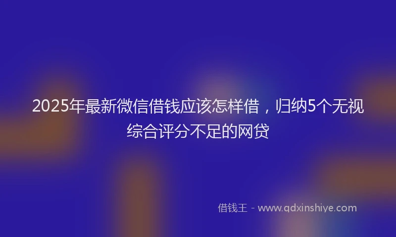 2025年最新微信借钱应该怎样借，归纳5个无视综合评分不足的网贷