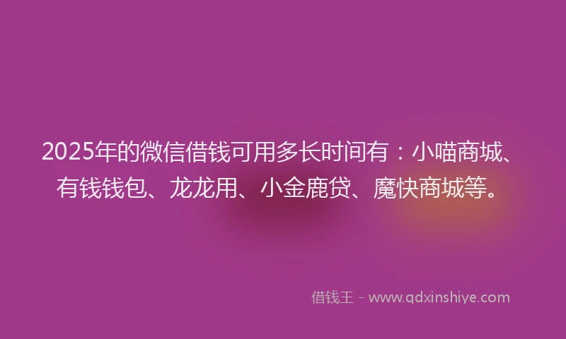 2025年的微信借钱可用多长时间有：小喵商城、有钱钱包、龙龙用、小金鹿贷、魔快商城等。