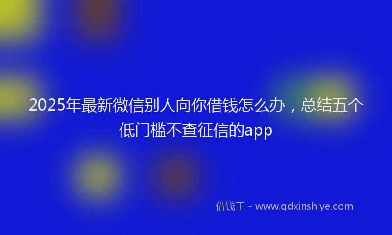 2025年最新微信别人向你借钱怎么办，总结五个低门槛不查征信的app