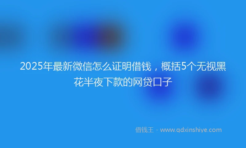 2025年最新微信怎么证明借钱，概括5个无视黑花半夜下款的网贷口子