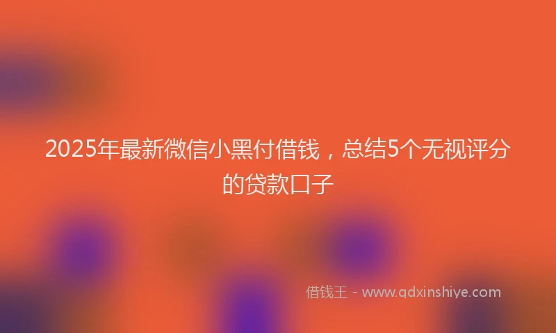 2025年最新微信小黑付借钱，总结5个无视评分的贷款口子
