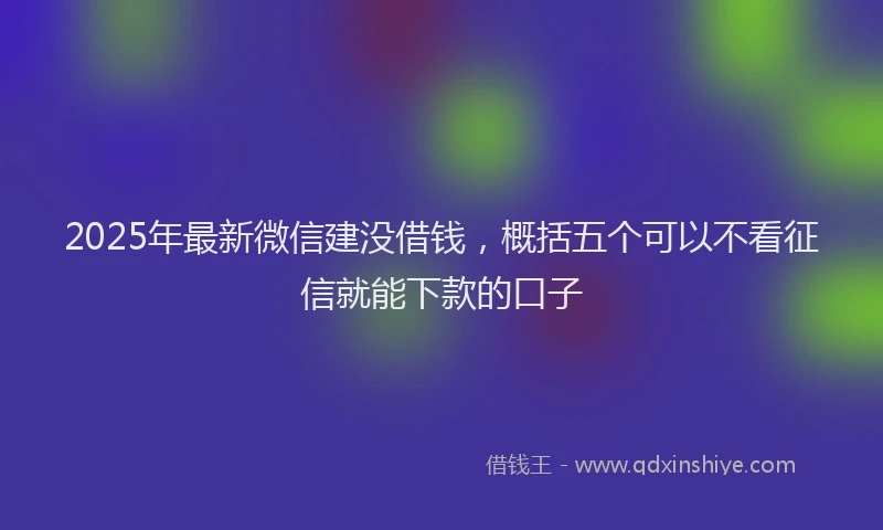 2025年最新微信建没借钱，概括五个可以不看征信就能下款的口子
