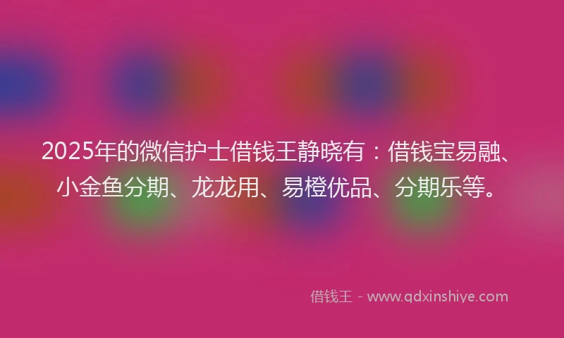 2025年的微信护士借钱王静晓有：借钱宝易融、小金鱼分期、龙龙用、易橙优品、分期乐等。