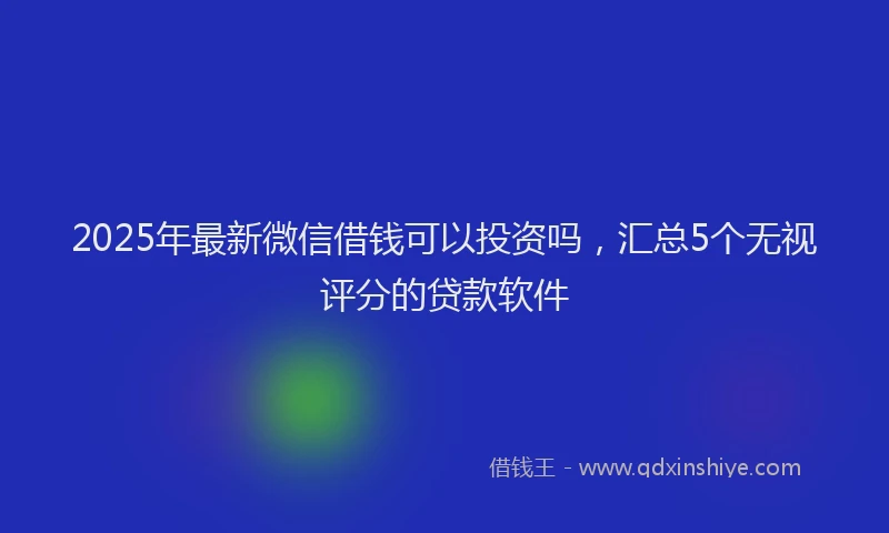 2025年最新微信借钱可以投资吗，汇总5个无视评分的贷款软件