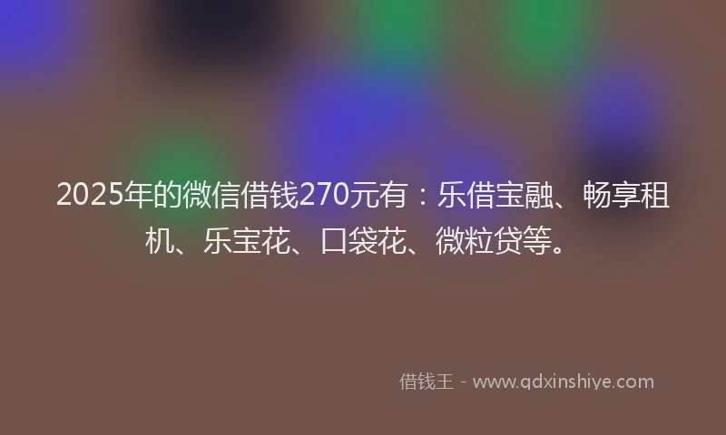 2025年的微信借钱270元有：乐借宝融、畅享租机、乐宝花、口袋花、微粒贷等。