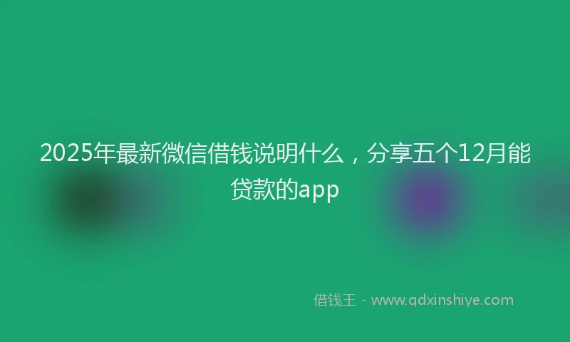 2025年最新微信借钱说明什么，分享五个12月能贷款的app
