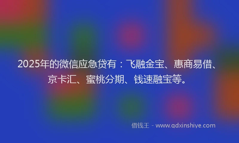 2025年的微信应急贷有：飞融金宝、惠商易借、京卡汇、蜜桃分期、钱速融宝等。