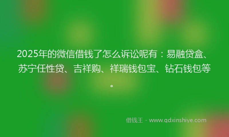 2025年的微信借钱了怎么诉讼呢有：易融贷盒、苏宁任性贷、吉祥购、祥瑞钱包宝、钻石钱包等。