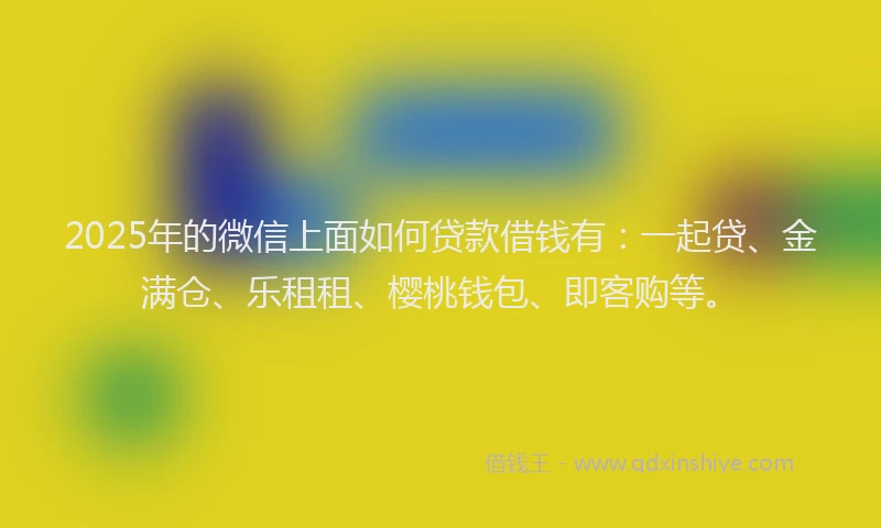 2025年的微信上面如何贷款借钱有：一起贷、金满仓、乐租租、樱桃钱包、即客购等。
