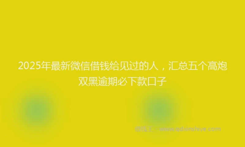 2025年最新微信借钱给见过的人，汇总五个高炮双黑逾期必下款口子
