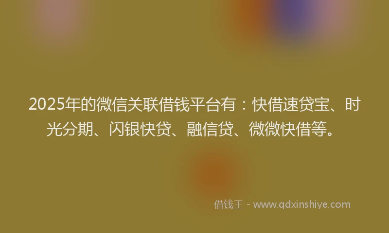 2025年的微信关联借钱平台有：快借速贷宝、时光分期、闪银快贷、融信贷、微微快借等。