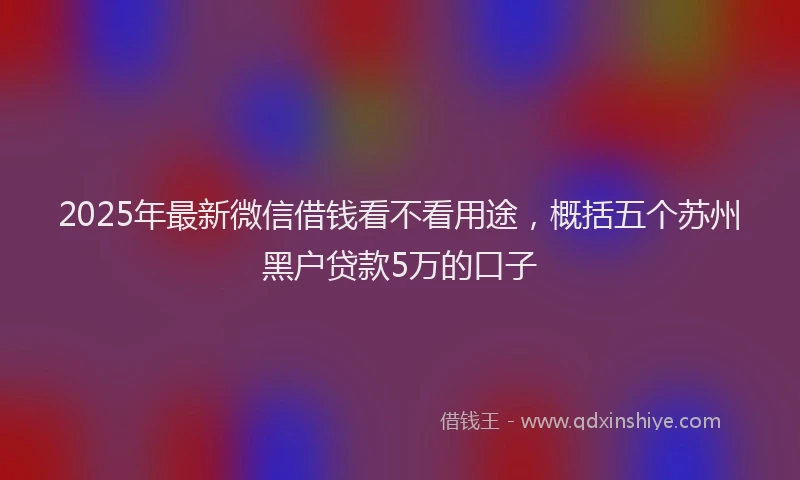 2025年最新微信借钱看不看用途，概括五个苏州黑户贷款5万的口子