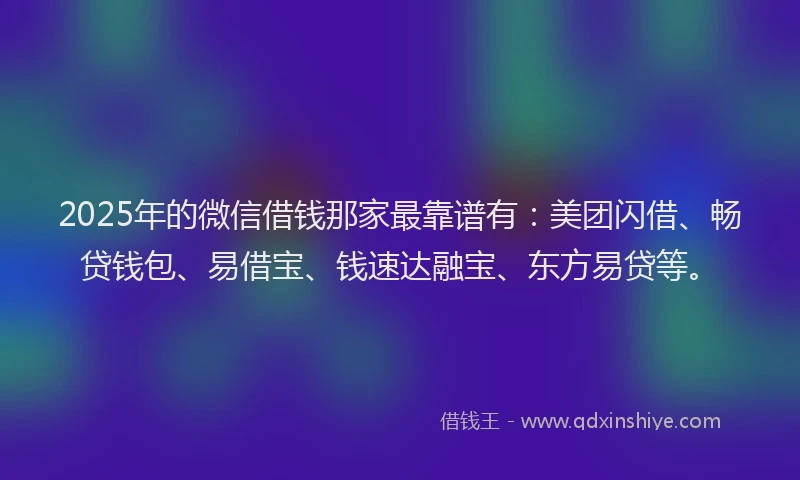 2025年的微信借钱那家最靠谱有：美团闪借、畅贷钱包、易借宝、钱速达融宝、东方易贷等。