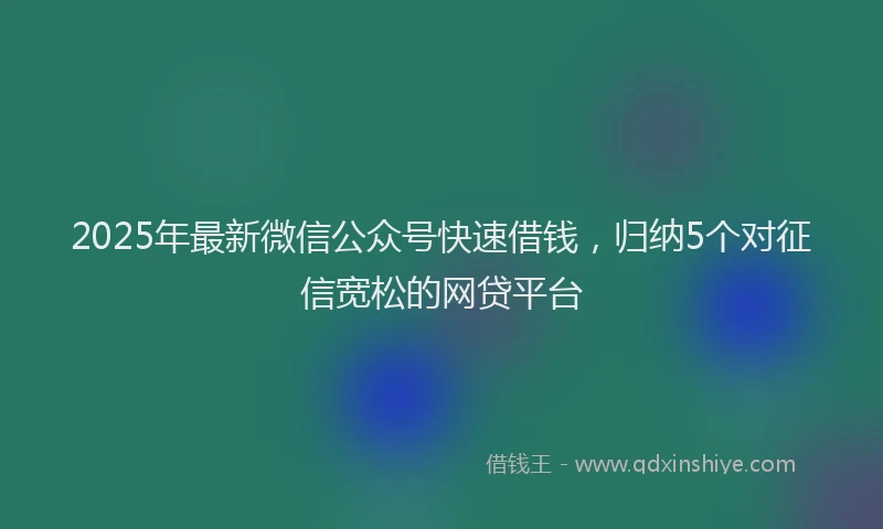 2025年最新微信公众号快速借钱，归纳5个对征信宽松的网贷平台