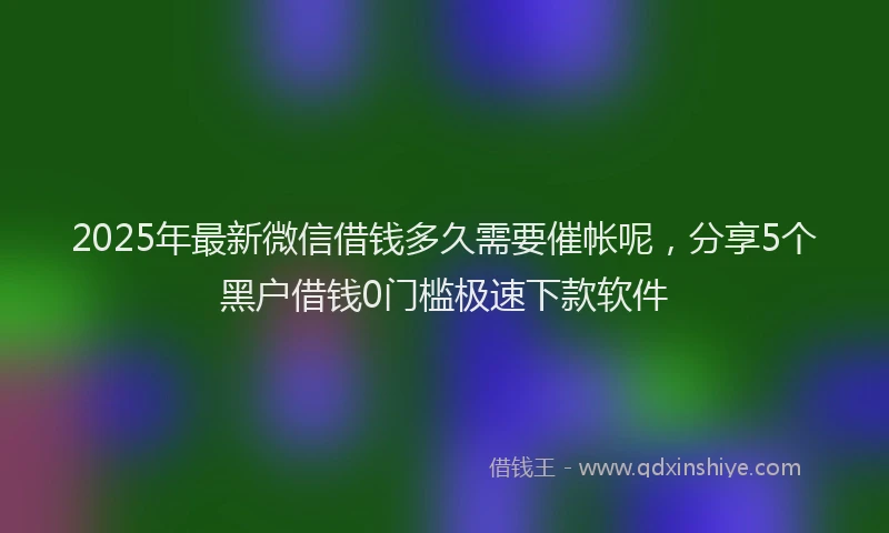 2025年最新微信借钱多久需要催帐呢，分享5个黑户借钱0门槛极速下款软件
