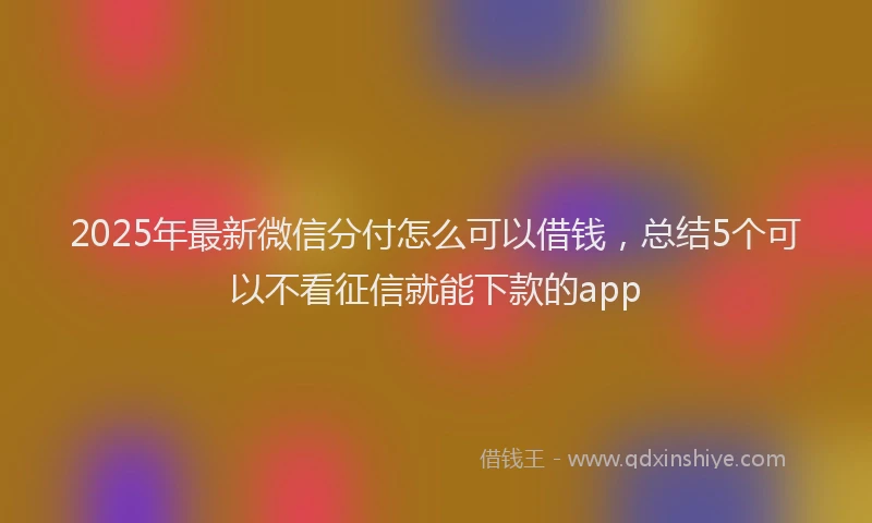 2025年最新微信分付怎么可以借钱，总结5个可以不看征信就能下款的app