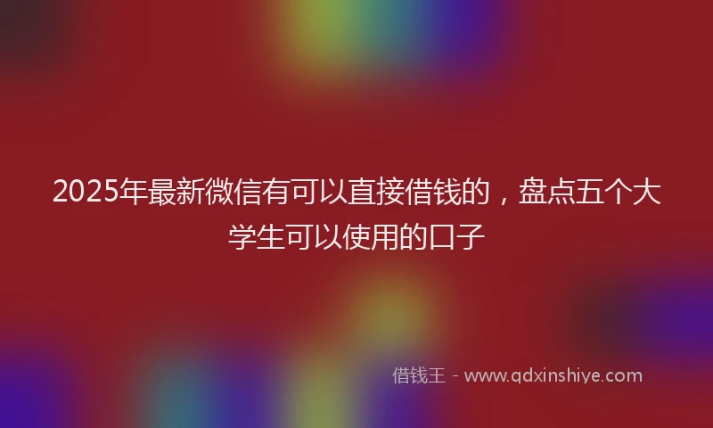 2025年最新微信有可以直接借钱的，盘点五个大学生可以使用的口子