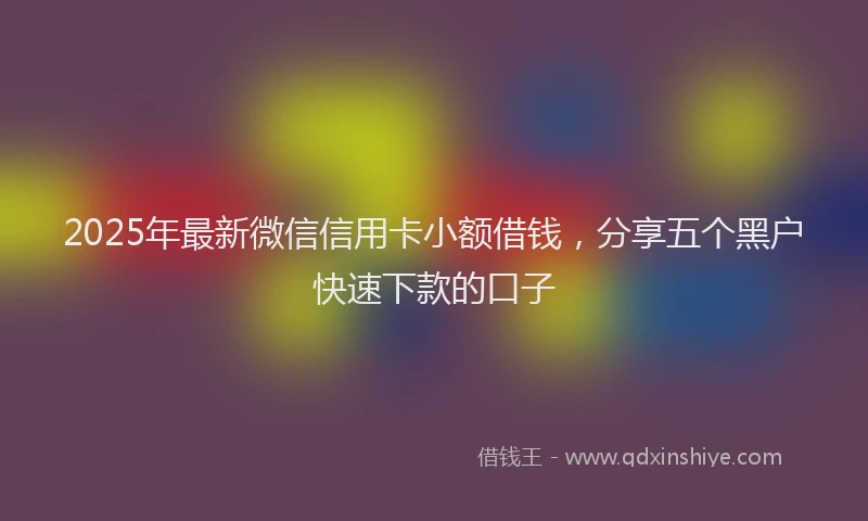 2025年最新微信信用卡小额借钱，分享五个黑户快速下款的口子