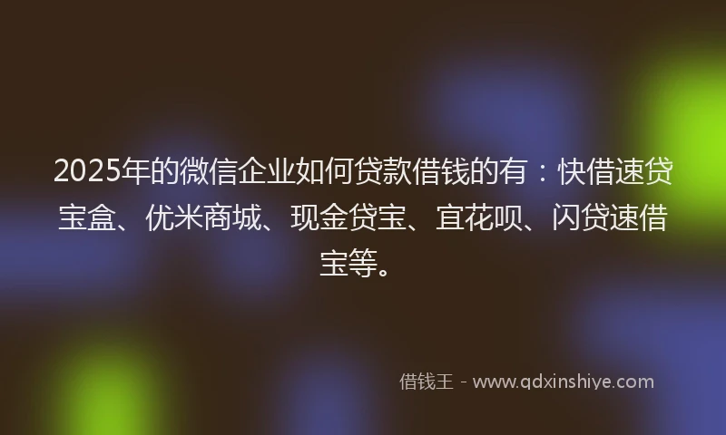 2025年的微信企业如何贷款借钱的有：快借速贷宝盒、优米商城、现金贷宝、宜花呗、闪贷速借宝等。