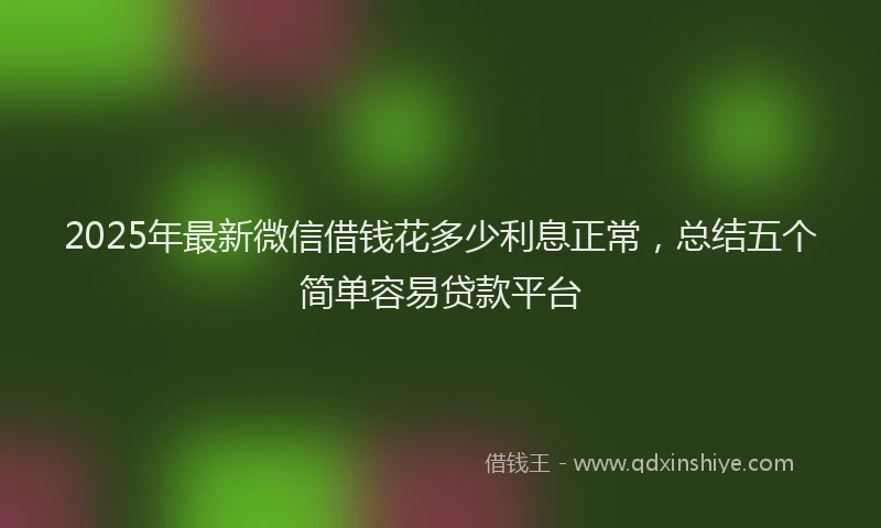 2025年最新微信借钱花多少利息正常，总结五个简单容易贷款平台