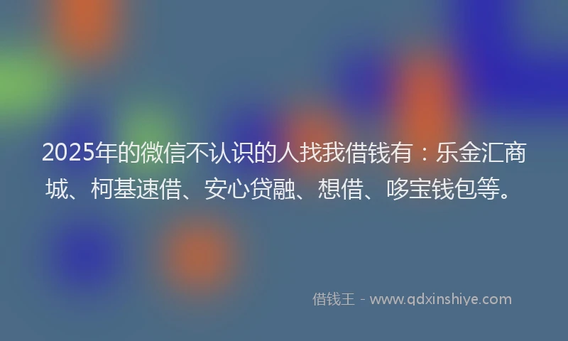 2025年的微信不认识的人找我借钱有：乐金汇商城、柯基速借、安心贷融、想借、哆宝钱包等。