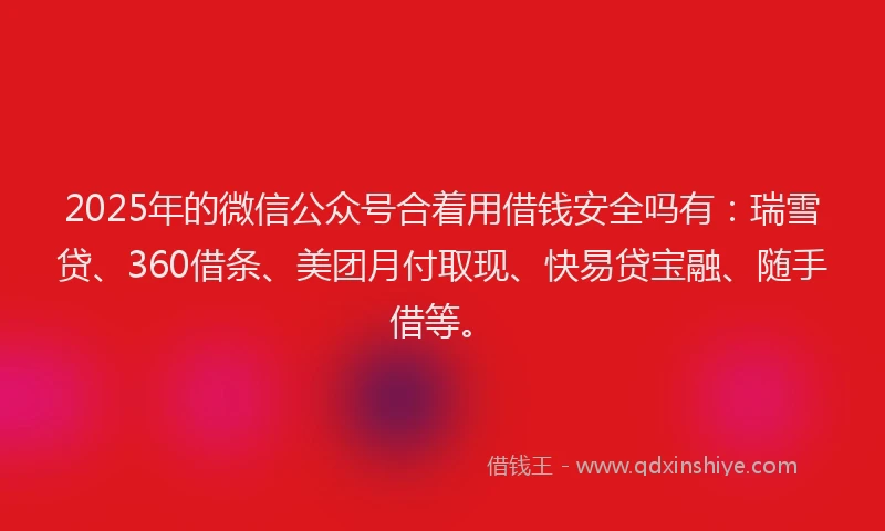 2025年的微信公众号合着用借钱安全吗有：瑞雪贷、360借条、美团月付取现、快易贷宝融、随手借等。