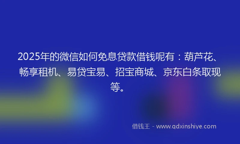 2025年的微信如何免息贷款借钱呢有：葫芦花、畅享租机、易贷宝易、招宝商城、京东白条取现等。