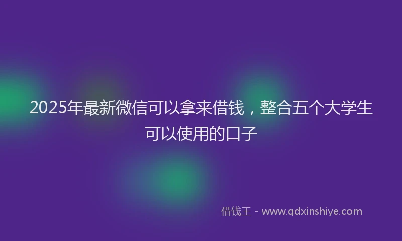2025年最新微信可以拿来借钱，整合五个大学生可以使用的口子