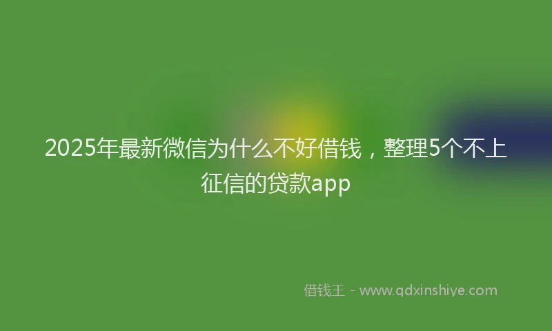 2025年最新微信为什么不好借钱，整理5个不上征信的贷款app