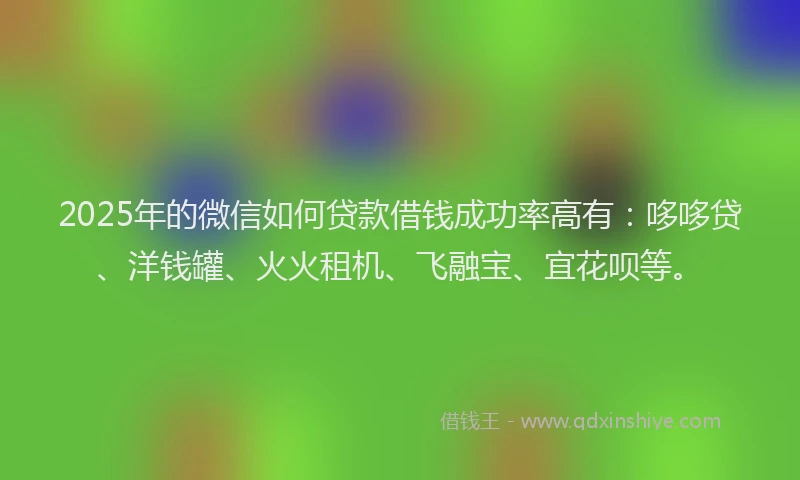 2025年的微信如何贷款借钱成功率高有：哆哆贷、洋钱罐、火火租机、飞融宝、宜花呗等。