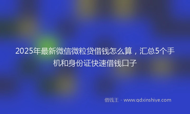 2025年最新微信微粒贷借钱怎么算，汇总5个手机和身份证快速借钱口子
